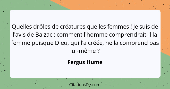 Quelles drôles de créatures que les femmes ! Je suis de l'avis de Balzac : comment l'homme comprendrait-il la femme puisque Di... - Fergus Hume