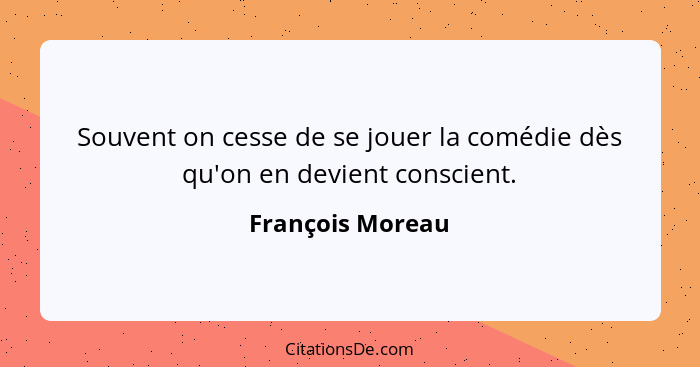 Souvent on cesse de se jouer la comédie dès qu'on en devient conscient.... - François Moreau