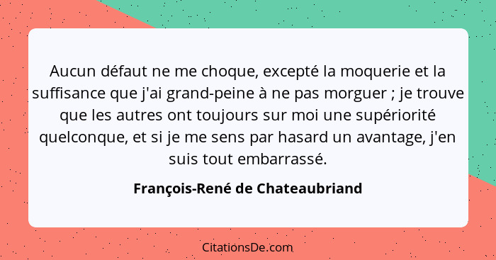 Aucun défaut ne me choque, excepté la moquerie et la suffisance que j'ai grand-peine à ne pas morguer ; je trouv... - François-René de Chateaubriand