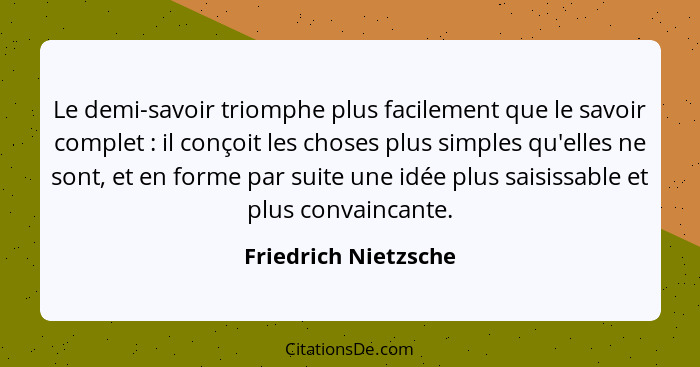 Le demi-savoir triomphe plus facilement que le savoir complet : il conçoit les choses plus simples qu'elles ne sont, et en... - Friedrich Nietzsche