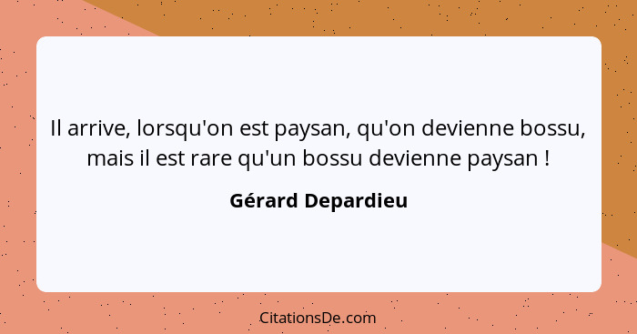 Il arrive, lorsqu'on est paysan, qu'on devienne bossu, mais il est rare qu'un bossu devienne paysan !... - Gérard Depardieu