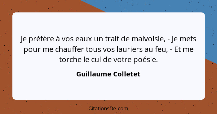 Je préfère à vos eaux un trait de malvoisie, - Je mets pour me chauffer tous vos lauriers au feu, - Et me torche le cul de votre... - Guillaume Colletet