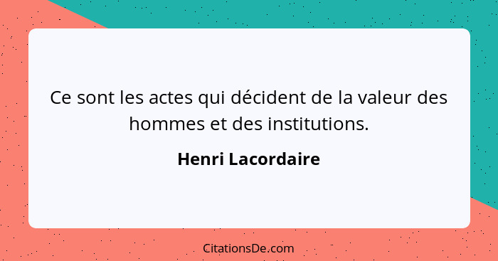 Ce sont les actes qui décident de la valeur des hommes et des institutions.... - Henri Lacordaire