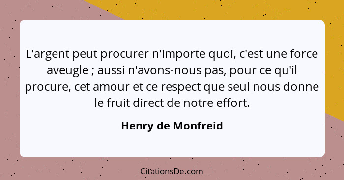 L'argent peut procurer n'importe quoi, c'est une force aveugle ; aussi n'avons-nous pas, pour ce qu'il procure, cet amour et... - Henry de Monfreid