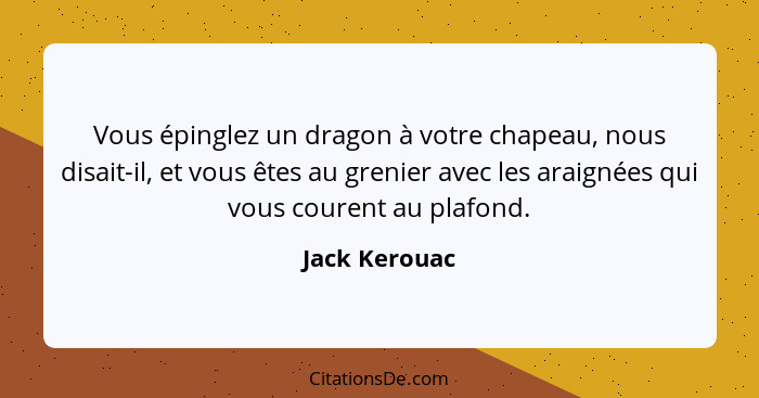 Vous épinglez un dragon à votre chapeau, nous disait-il, et vous êtes au grenier avec les araignées qui vous courent au plafond.... - Jack Kerouac