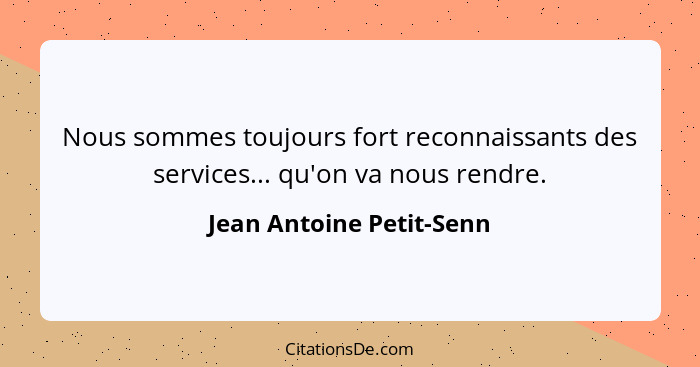 Nous sommes toujours fort reconnaissants des services... qu'on va nous rendre.... - Jean Antoine Petit-Senn