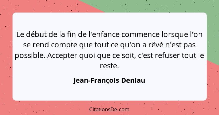 Le début de la fin de l'enfance commence lorsque l'on se rend compte que tout ce qu'on a rêvé n'est pas possible. Accepter quoi... - Jean-François Deniau