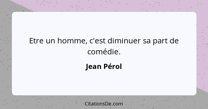 Etre un homme, c'est diminuer sa part de comédie.... - Jean Pérol