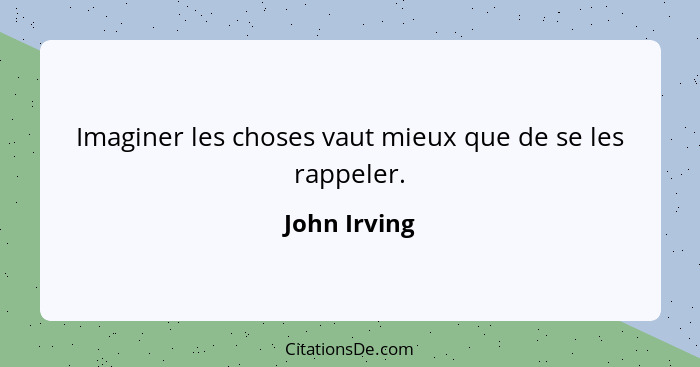 Imaginer les choses vaut mieux que de se les rappeler.... - John Irving