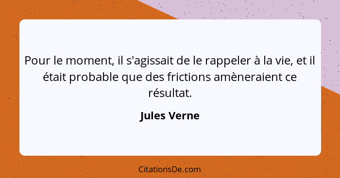 Pour le moment, il s'agissait de le rappeler à la vie, et il était probable que des frictions amèneraient ce résultat.... - Jules Verne