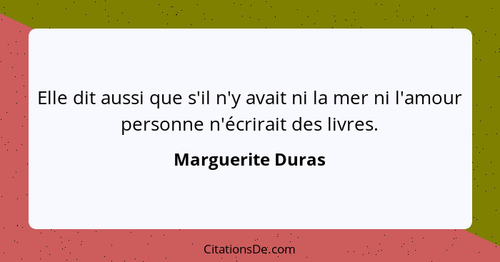 Elle dit aussi que s'il n'y avait ni la mer ni l'amour personne n'écrirait des livres.... - Marguerite Duras