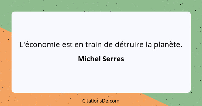 L'économie est en train de détruire la planète.... - Michel Serres