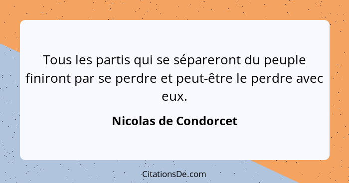 Tous les partis qui se sépareront du peuple finiront par se perdre et peut-être le perdre avec eux.... - Nicolas de Condorcet