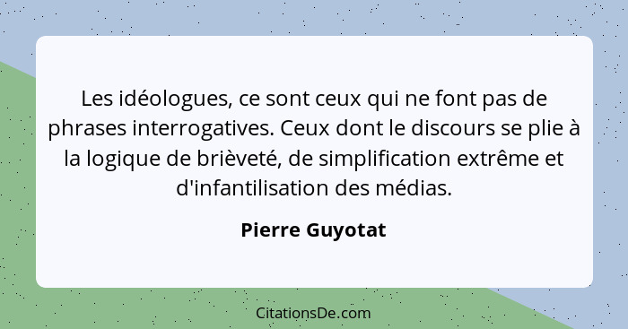 Les idéologues, ce sont ceux qui ne font pas de phrases interrogatives. Ceux dont le discours se plie à la logique de brièveté, de si... - Pierre Guyotat