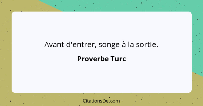 Avant d'entrer, songe à la sortie.... - Proverbe Turc