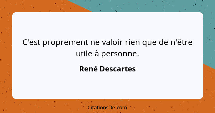 C'est proprement ne valoir rien que de n'être utile à personne.... - René Descartes