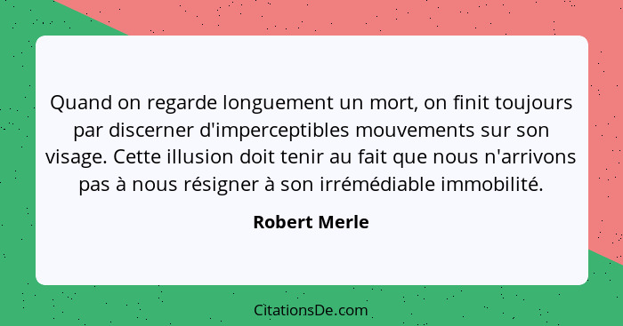 Quand on regarde longuement un mort, on finit toujours par discerner d'imperceptibles mouvements sur son visage. Cette illusion doit te... - Robert Merle