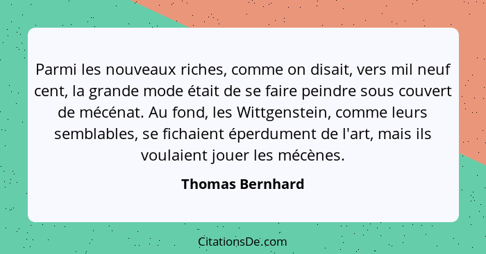 Parmi les nouveaux riches, comme on disait, vers mil neuf cent, la grande mode était de se faire peindre sous couvert de mécénat. Au... - Thomas Bernhard