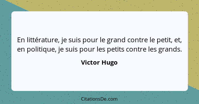 En littérature, je suis pour le grand contre le petit, et, en politique, je suis pour les petits contre les grands.... - Victor Hugo