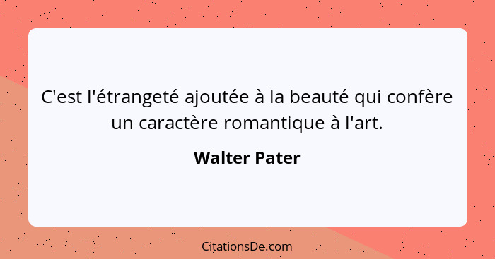 C'est l'étrangeté ajoutée à la beauté qui confère un caractère romantique à l'art.... - Walter Pater