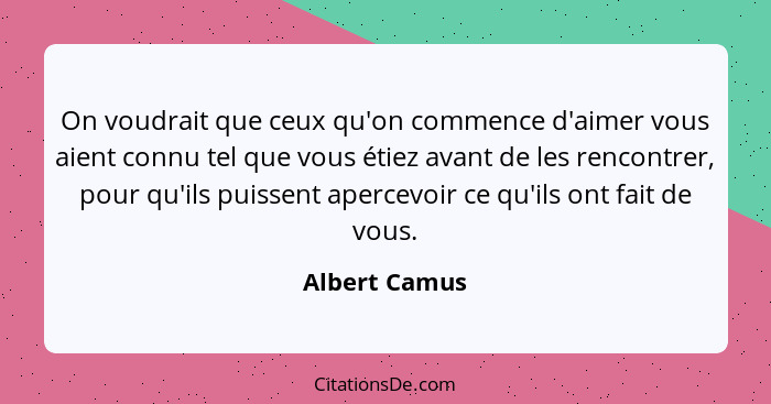 On voudrait que ceux qu'on commence d'aimer vous aient connu tel que vous étiez avant de les rencontrer, pour qu'ils puissent apercevoi... - Albert Camus