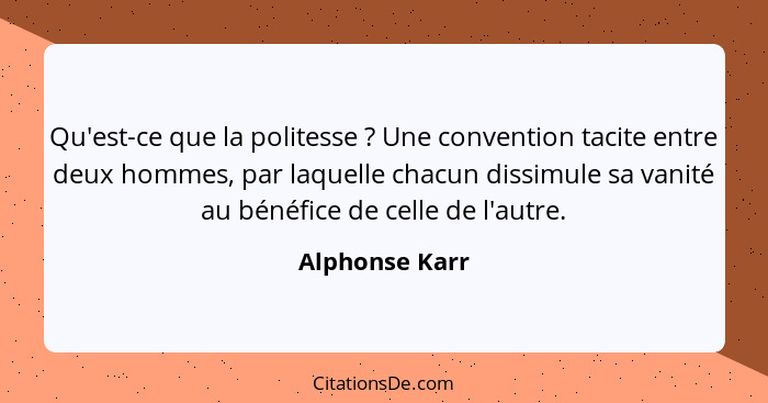 Qu'est-ce que la politesse ? Une convention tacite entre deux hommes, par laquelle chacun dissimule sa vanité au bénéfice de cell... - Alphonse Karr