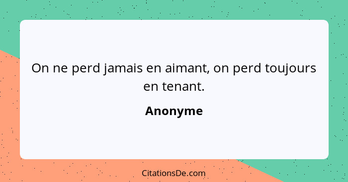 On ne perd jamais en aimant, on perd toujours en tenant.... - Anonyme