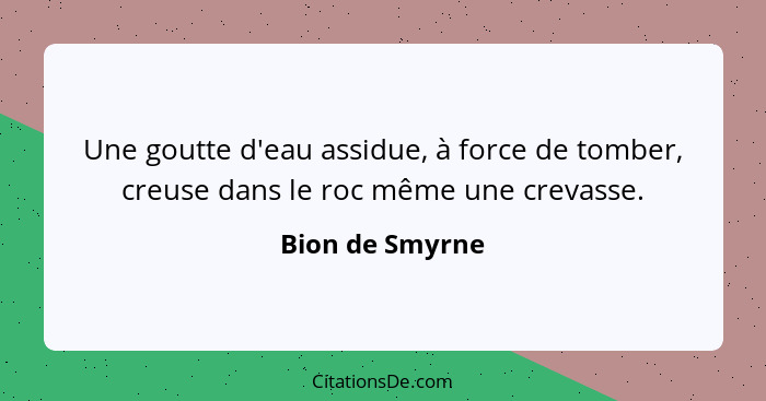 Une goutte d'eau assidue, à force de tomber, creuse dans le roc même une crevasse.... - Bion de Smyrne