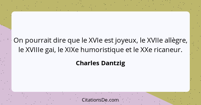 On pourrait dire que le XVIe est joyeux, le XVIIe allègre, le XVIIIe gai, le XIXe humoristique et le XXe ricaneur.... - Charles Dantzig