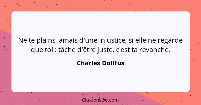 Ne te plains jamais d'une injustice, si elle ne regarde que toi : tâche d'être juste, c'est ta revanche.... - Charles Dollfus