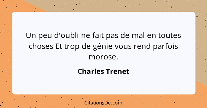 Un peu d'oubli ne fait pas de mal en toutes choses Et trop de génie vous rend parfois morose.... - Charles Trenet