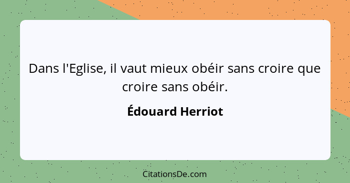 Dans l'Eglise, il vaut mieux obéir sans croire que croire sans obéir.... - Édouard Herriot