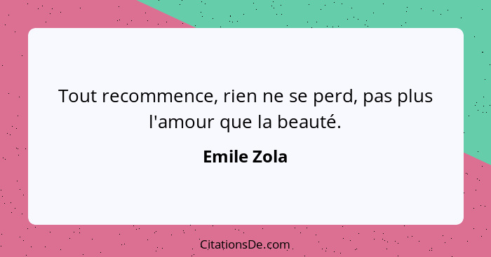 Tout recommence, rien ne se perd, pas plus l'amour que la beauté.... - Emile Zola