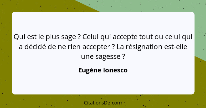 Qui est le plus sage ? Celui qui accepte tout ou celui qui a décidé de ne rien accepter ? La résignation est-elle une sages... - Eugène Ionesco