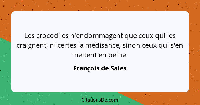 Les crocodiles n'endommagent que ceux qui les craignent, ni certes la médisance, sinon ceux qui s'en mettent en peine.... - François de Sales