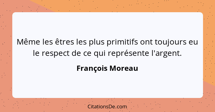 Même les êtres les plus primitifs ont toujours eu le respect de ce qui représente l'argent.... - François Moreau