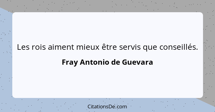 Les rois aiment mieux être servis que conseillés.... - Fray Antonio de Guevara