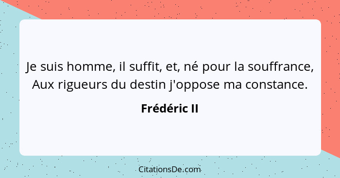 Je suis homme, il suffit, et, né pour la souffrance, Aux rigueurs du destin j'oppose ma constance.... - Frédéric II