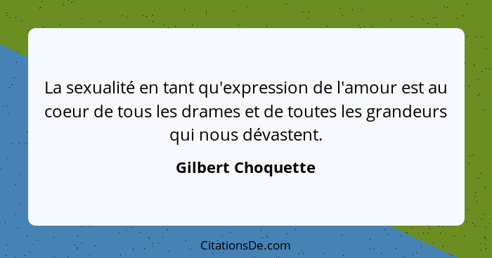 La sexualité en tant qu'expression de l'amour est au coeur de tous les drames et de toutes les grandeurs qui nous dévastent.... - Gilbert Choquette