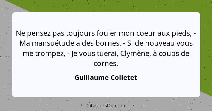 Ne pensez pas toujours fouler mon coeur aux pieds, - Ma mansuétude a des bornes. - Si de nouveau vous me trompez, - Je vous tuera... - Guillaume Colletet