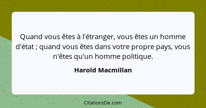 Quand vous êtes à l'étranger, vous êtes un homme d'état ; quand vous êtes dans votre propre pays, vous n'êtes qu'un homme poli... - Harold Macmillan