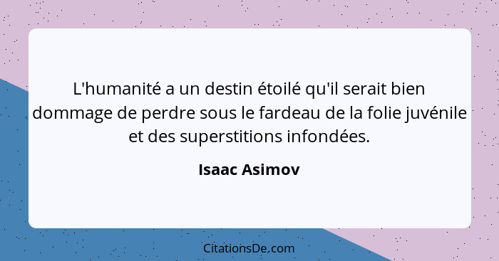 L'humanité a un destin étoilé qu'il serait bien dommage de perdre sous le fardeau de la folie juvénile et des superstitions infondées.... - Isaac Asimov