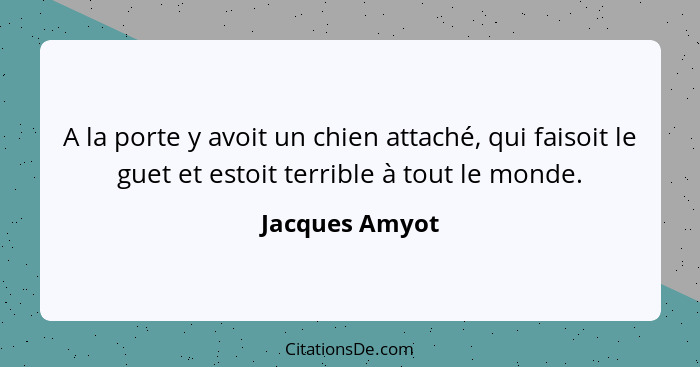 A la porte y avoit un chien attaché, qui faisoit le guet et estoit terrible à tout le monde.... - Jacques Amyot