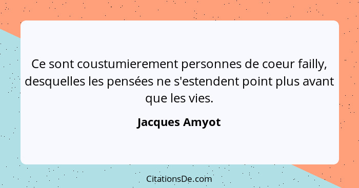 Ce sont coustumierement personnes de coeur failly, desquelles les pensées ne s'estendent point plus avant que les vies.... - Jacques Amyot