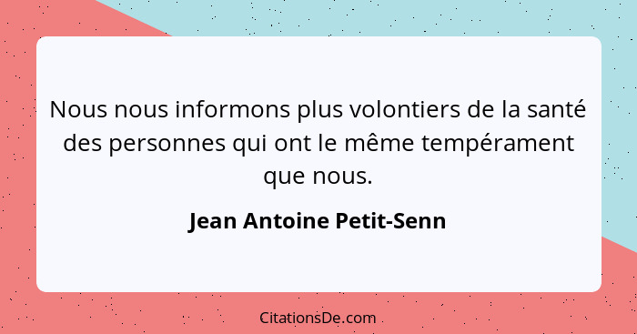 Nous nous informons plus volontiers de la santé des personnes qui ont le même tempérament que nous.... - Jean Antoine Petit-Senn