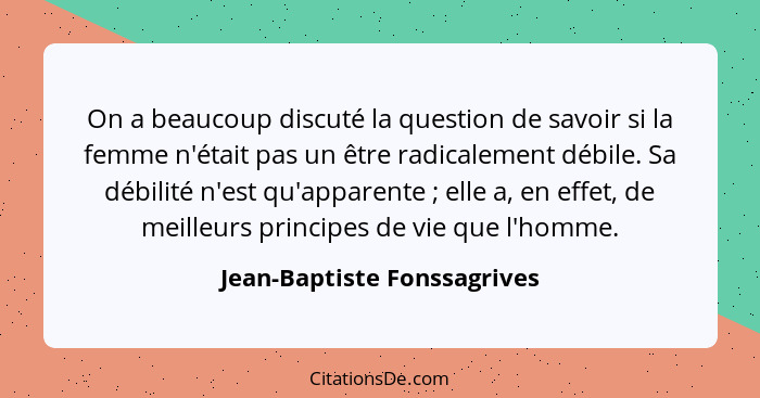 On a beaucoup discuté la question de savoir si la femme n'était pas un être radicalement débile. Sa débilité n'est qu'app... - Jean-Baptiste Fonssagrives