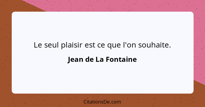 Le seul plaisir est ce que l'on souhaite.... - Jean de La Fontaine