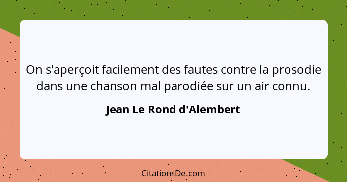 On s'aperçoit facilement des fautes contre la prosodie dans une chanson mal parodiée sur un air connu.... - Jean Le Rond d'Alembert