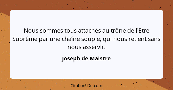 Nous sommes tous attachés au trône de l'Etre Suprême par une chaîne souple, qui nous retient sans nous asservir.... - Joseph de Maistre