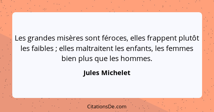 Les grandes misères sont féroces, elles frappent plutôt les faibles ; elles maltraitent les enfants, les femmes bien plus que le... - Jules Michelet